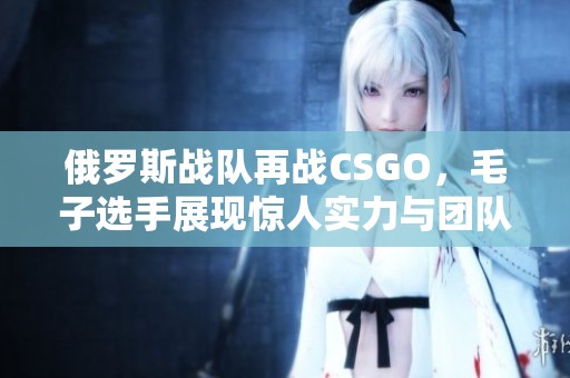 俄罗斯战队再战CSGO，毛子选手展现惊人实力与团队默契