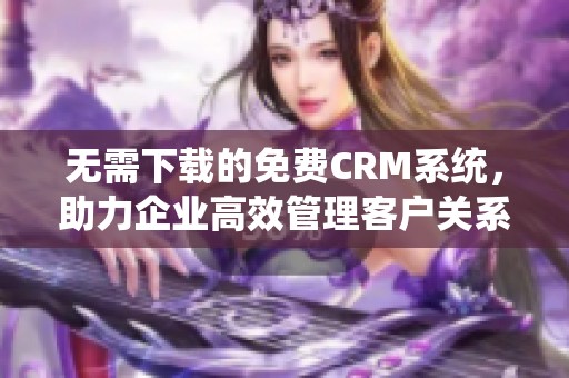 无需下载的免费CRM系统，助力企业高效管理客户关系