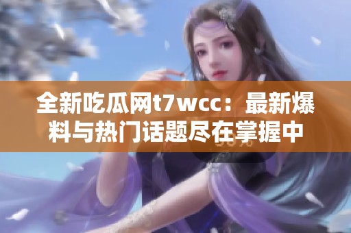 全新吃瓜网t7wcc：最新爆料与热门话题尽在掌握中