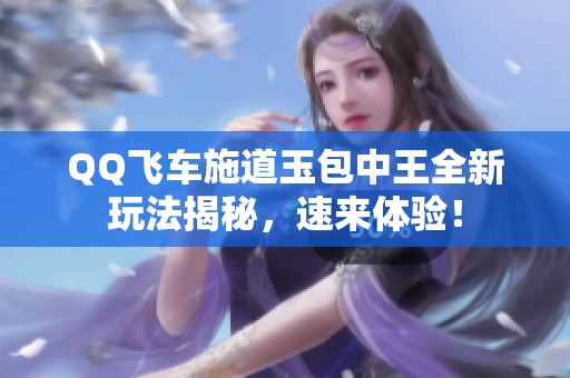 QQ飞车施道玉包中王全新玩法揭秘，速来体验！