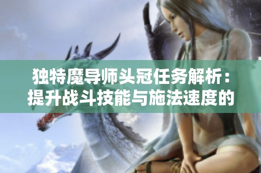 独特魔导师头冠任务解析：提升战斗技能与施法速度的秘密