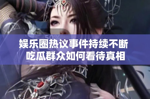 娱乐圈热议事件持续不断 吃瓜群众如何看待真相