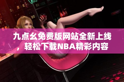 九点幺免费版网站全新上线，轻松下载NBA精彩内容