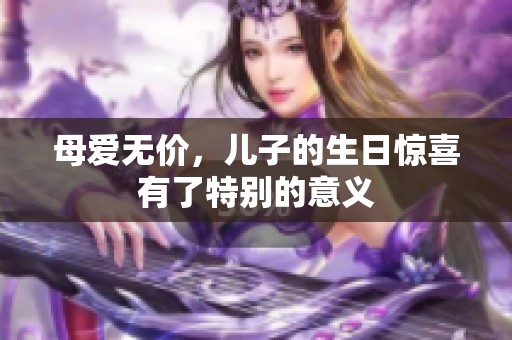 母爱无价，儿子的生日惊喜有了特别的意义