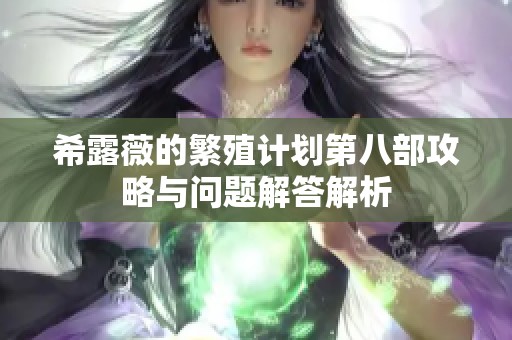 希露薇的繁殖计划第八部攻略与问题解答解析