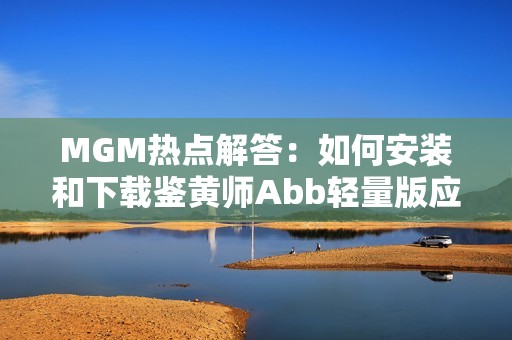 MGM热点解答：如何安装和下载鉴黄师Abb轻量版应用简介