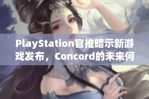 PlayStation官推暗示新游戏发布，Concord的未来何去何从