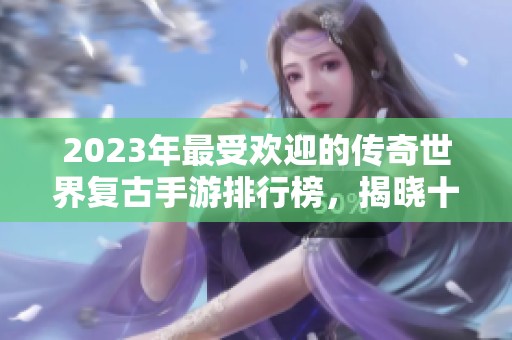 2023年最受欢迎的传奇世界复古手游排行榜，揭晓十大经典之作！