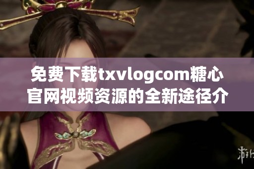 免费下载txvlogcom糖心官网视频资源的全新途径介绍