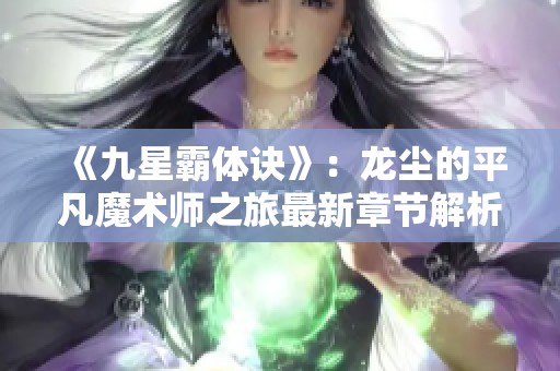 《九星霸体诀》：龙尘的平凡魔术师之旅最新章节解析与分享