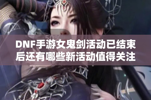 DNF手游女鬼剑活动已结束后还有哪些新活动值得关注