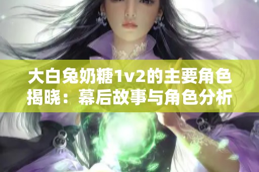 大白兔奶糖1v2的主要角色揭晓：幕后故事与角色分析