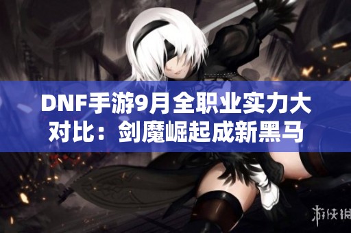 DNF手游9月全职业实力大对比：剑魔崛起成新黑马