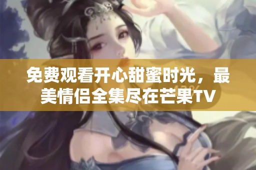 免费观看开心甜蜜时光，最美情侣全集尽在芒果TV