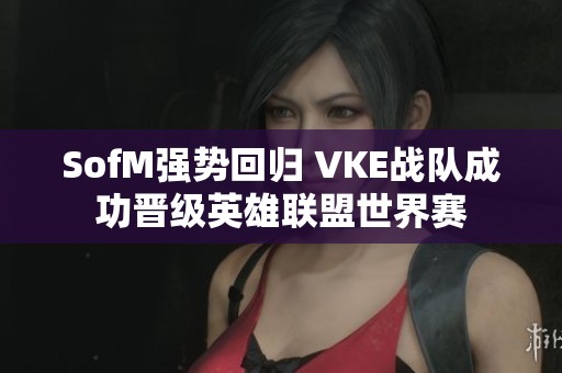 SofM强势回归 VKE战队成功晋级英雄联盟世界赛