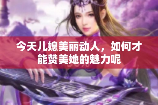 今天儿媳美丽动人，如何才能赞美她的魅力呢