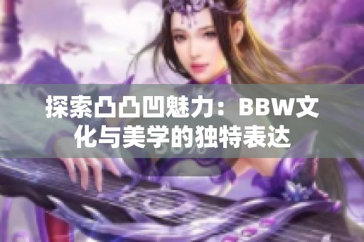 探索凸凸凹魅力：BBW文化与美学的独特表达