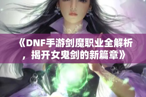 《DNF手游剑魔职业全解析，揭开女鬼剑的新篇章》