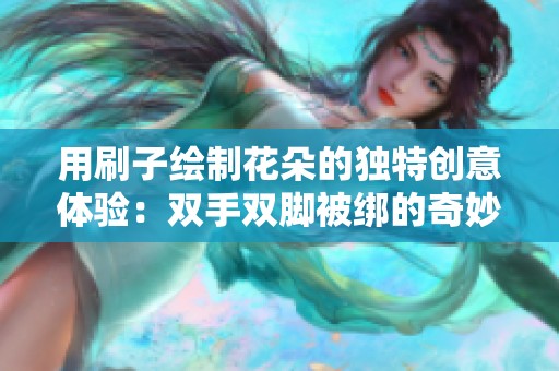 用刷子绘制花朵的独特创意体验：双手双脚被绑的奇妙之旅