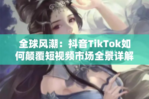 全球风潮：抖音TikTok如何颠覆短视频市场全景详解