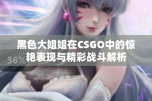 黑色大姐姐在CSGO中的惊艳表现与精彩战斗解析