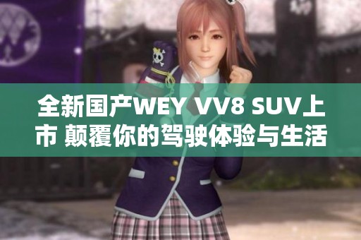 全新国产WEY VV8 SUV上市 颠覆你的驾驶体验与生活方式