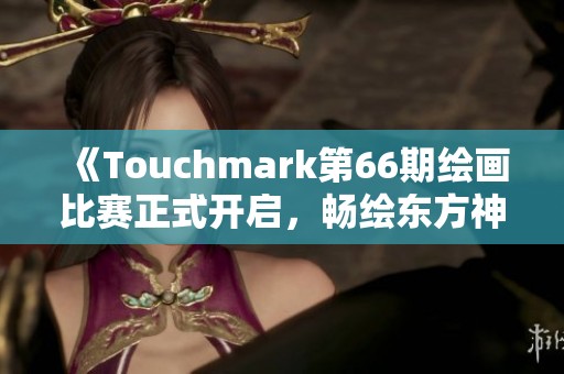 《Touchmark第66期绘画比赛正式开启，畅绘东方神话之美》