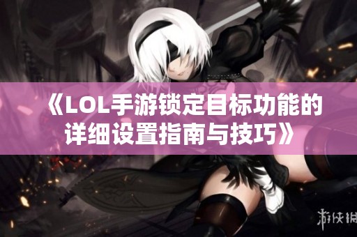 《LOL手游锁定目标功能的详细设置指南与技巧》