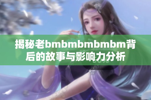 揭秘老bmbmbmbmbm背后的故事与影响力分析