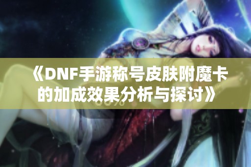 《DNF手游称号皮肤附魔卡的加成效果分析与探讨》