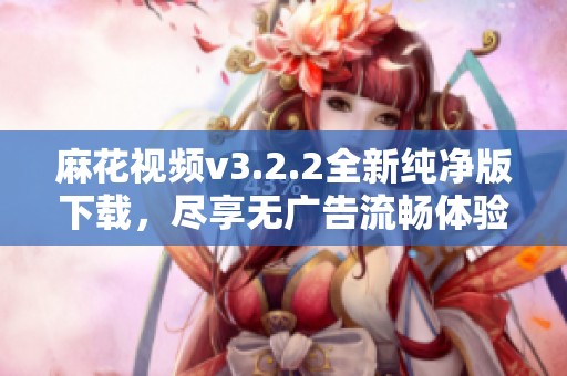 麻花视频v3.2.2全新纯净版下载，尽享无广告流畅体验