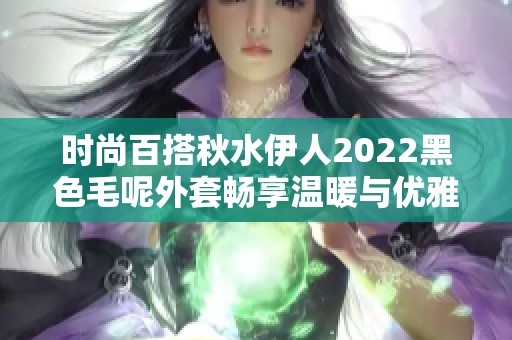 时尚百搭秋水伊人2022黑色毛呢外套畅享温暖与优雅