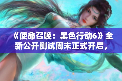 《使命召唤：黑色行动6》全新公开测试周末正式开启，欢迎所有玩家参与