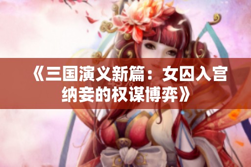 《三国演义新篇：女囚入宫纳妾的权谋博弈》