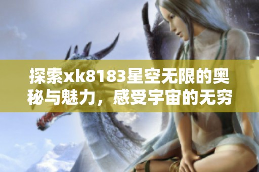 探索xk8183星空无限的奥秘与魅力，感受宇宙的无穷魅力