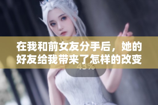 在我和前女友分手后，她的好友给我带来了怎样的改变