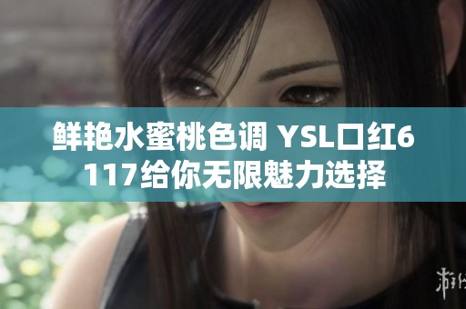 鲜艳水蜜桃色调 YSL口红6117给你无限魅力选择