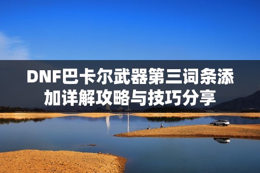 DNF巴卡尔武器第三词条添加详解攻略与技巧分享