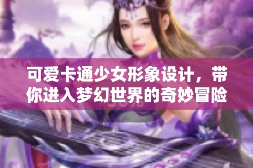 可爱卡通少女形象设计，带你进入梦幻世界的奇妙冒险