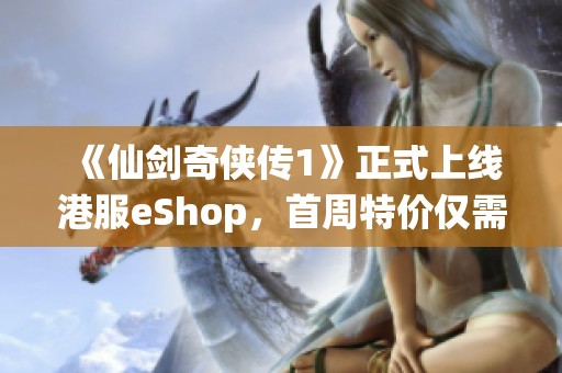 《仙剑奇侠传1》正式上线港服eShop，首周特价仅需81港币