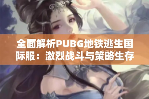 全面解析PUBG地铁逃生国际服：激烈战斗与策略生存指南