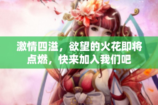 激情四溢，欲望的火花即将点燃，快来加入我们吧