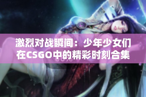 激烈对战瞬间：少年少女们在CSGO中的精彩时刻合集