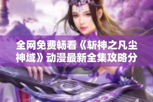 全网免费畅看《斩神之凡尘神域》动漫最新全集攻略分享