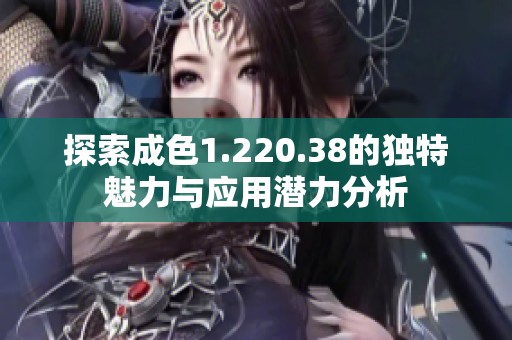 探索成色1.220.38的独特魅力与应用潜力分析