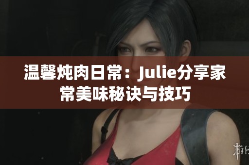 温馨炖肉日常：Julie分享家常美味秘诀与技巧