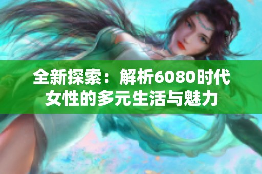 全新探索：解析6080时代女性的多元生活与魅力