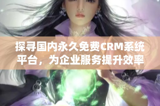 探寻国内永久免费CRM系统平台，为企业服务提升效率