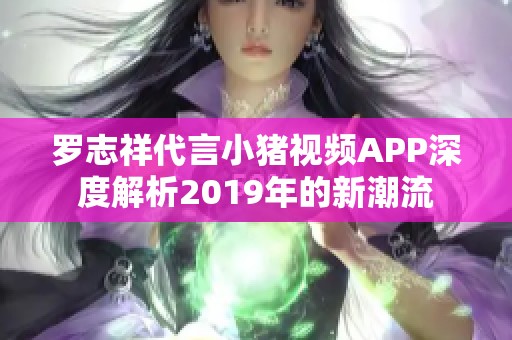 罗志祥代言小猪视频APP深度解析2019年的新潮流