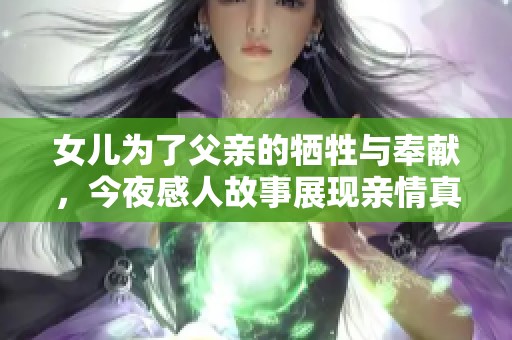 女儿为了父亲的牺牲与奉献，今夜感人故事展现亲情真谊